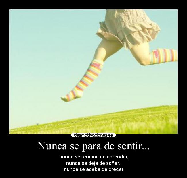 Nunca se para de sentir... - nunca se termina de aprender,
nunca se deja de soñar..
nunca se acaba de crecer