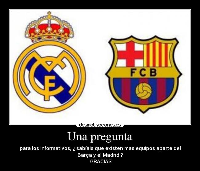 Una pregunta - para los informativos, ¿ sabíais que existen mas equipos aparte del
Barça y el Madrid ?
 GRACIAS