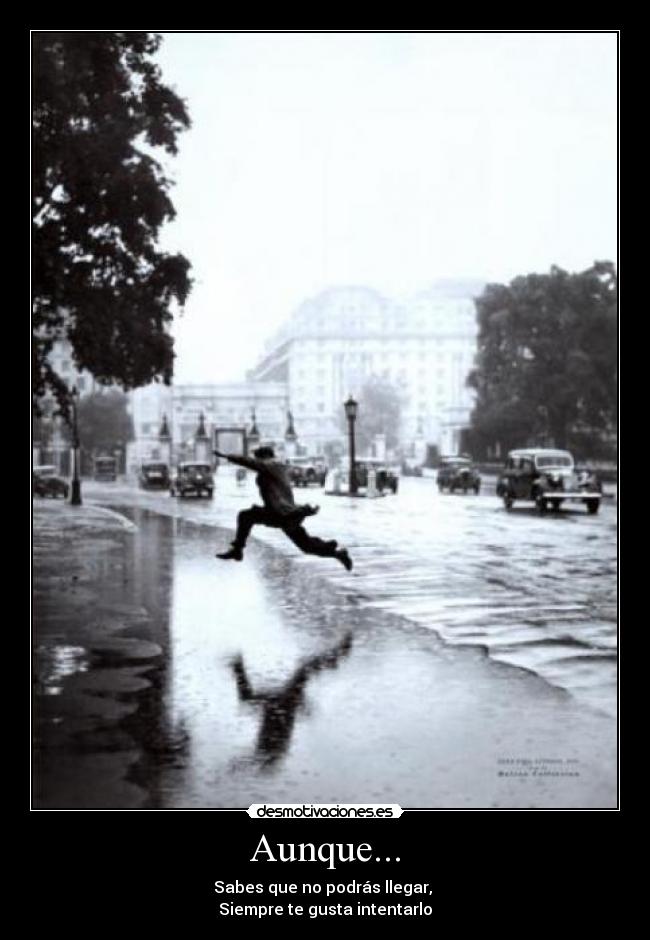 Aunque... - Sabes que no podrás llegar, 
Siempre te gusta intentarlo