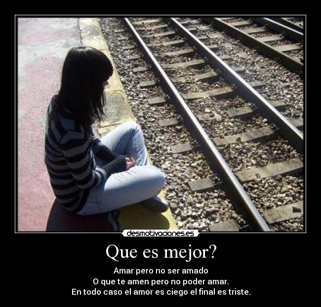 Que es mejor? - Amar pero no ser amado
O que te amen pero no poder amar.
En todo caso el amor es ciego el final es triste.