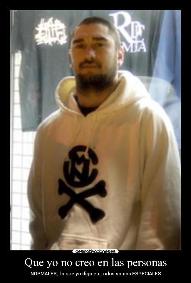 Que yo no creo en las personas - NORMALES, lo que yo digo es: todos somos ESPECIALES