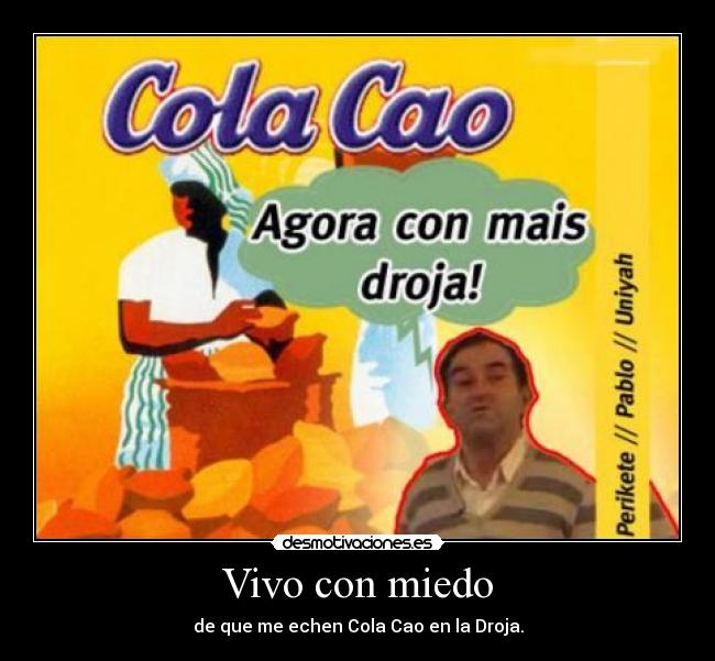 Vivo con miedo - de que me echen Cola Cao en la Droja.