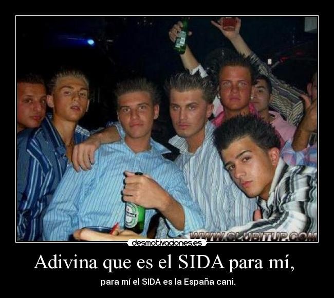 Adivina que es el SIDA para mí,  -  para mí el SIDA es la España cani.