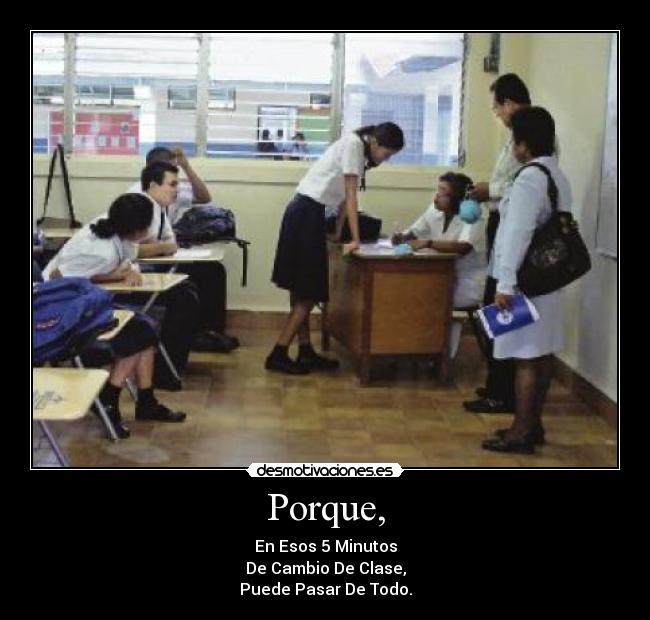 Porque, - En Esos 5 Minutos
De Cambio De Clase,
Puede Pasar De Todo.