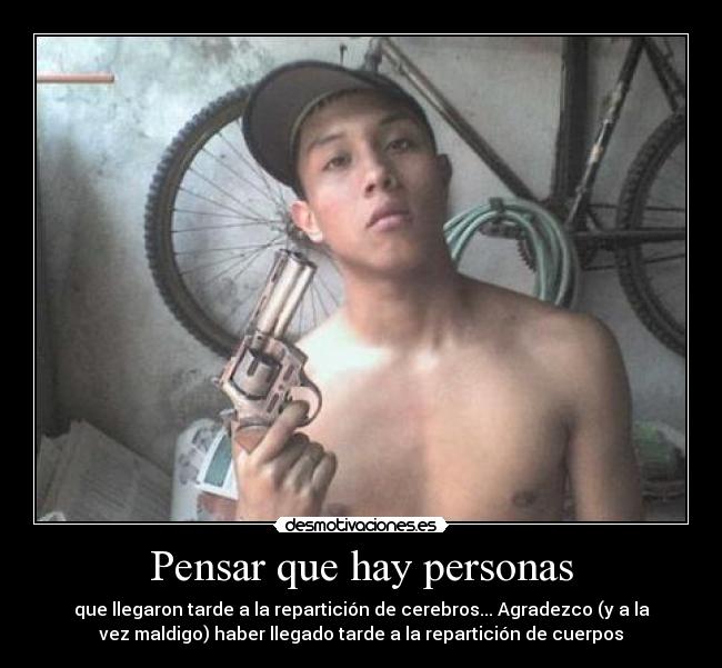 Pensar que hay personas - que llegaron tarde a la repartición de cerebros... Agradezco (y a la
vez maldigo) haber llegado tarde a la repartición de cuerpos