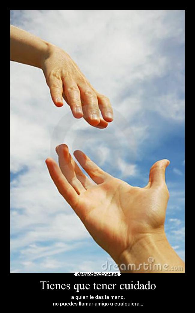 Tienes que tener cuidado - a quien le das la mano,
no puedes llamar amigo a cualquiera...