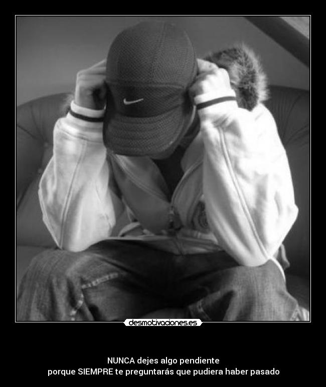   - NUNCA dejes algo pendiente
porque SIEMPRE te preguntarás que pudiera haber pasado