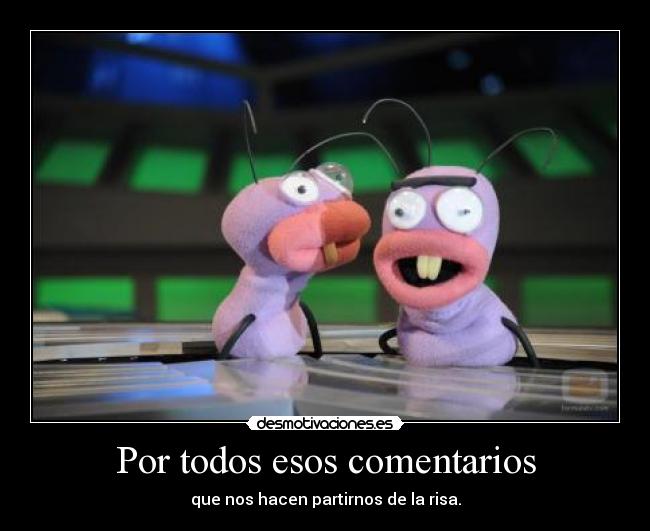 Por todos esos comentarios - que nos hacen partirnos de la risa.