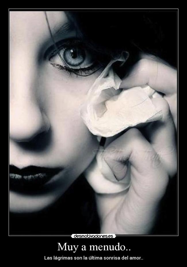 Muy a menudo.. - Las lágrimas son la última sonrisa del amor..