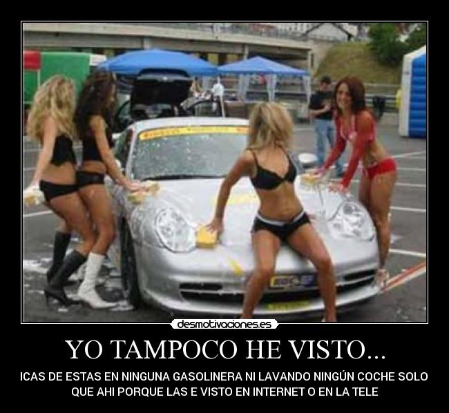 YO TAMPOCO HE VISTO... - CHICAS DE ESTAS EN NINGUNA GASOLINERA NI LAVANDO NINGÚN COCHE SOLO SE
QUE AHI PORQUE LAS E VISTO EN INTERNET O EN LA TELE