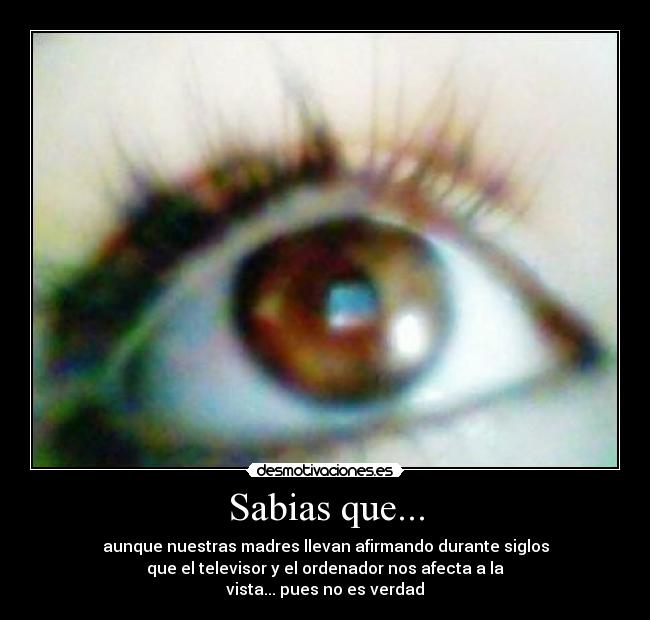 Sabias que... - aunque nuestras madres llevan afirmando durante siglos
que el televisor y el ordenador nos afecta a la
vista... pues no es verdad