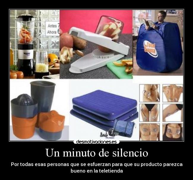 Un minuto de silencio - Por todas esas personas que se esfuerzan para que su producto parezca
bueno en la teletienda