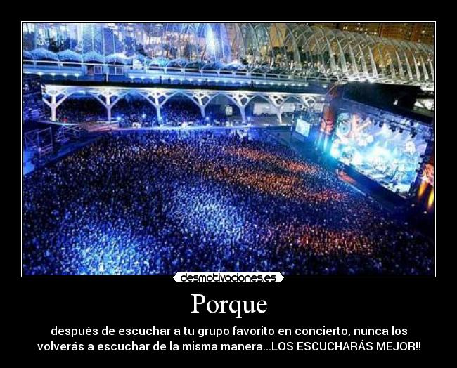 Porque - después de escuchar a tu grupo favorito en concierto, nunca los
volverás a escuchar de la misma manera...LOS ESCUCHARÁS MEJOR!!