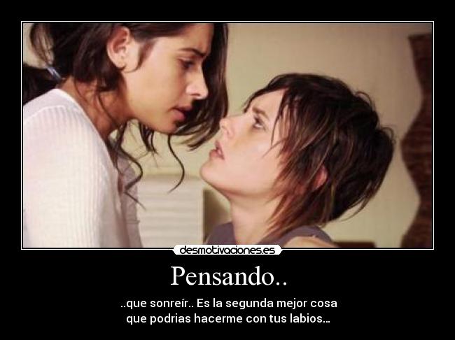Pensando.. -  ..que sonreír.. Es la segunda mejor cosa	
que podrias hacerme con tus labios…