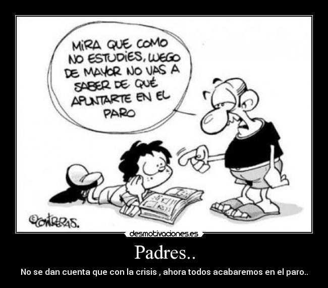 Padres.. - No se dan cuenta que con la crisis , ahora todos acabaremos en el paro..