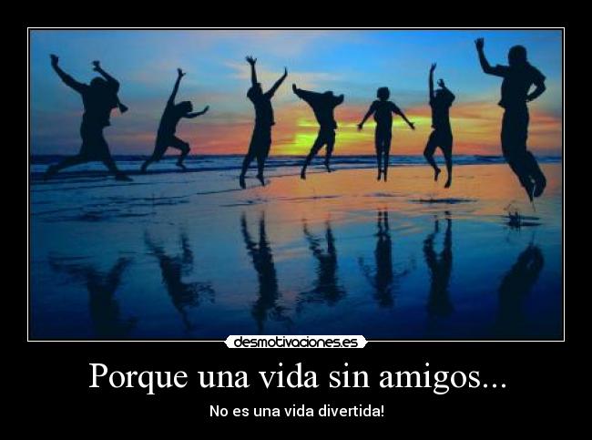 Porque una vida sin amigos... - No es una vida divertida!