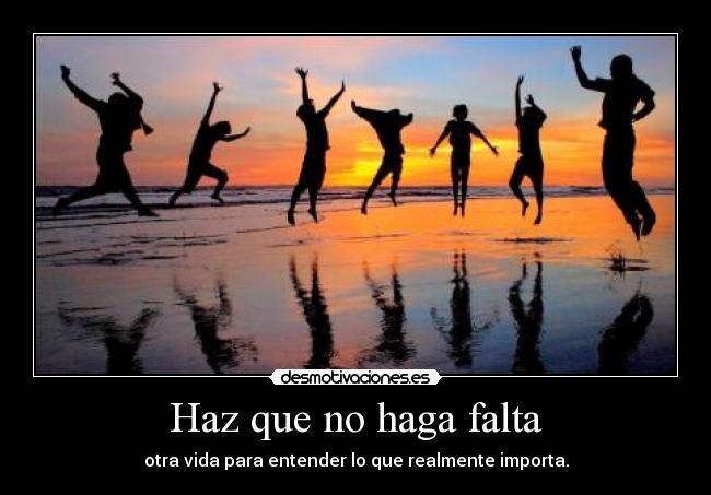 Haz que no haga falta - otra vida para entender lo que realmente importa.
