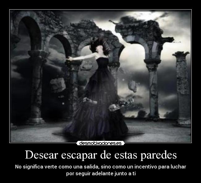 Desear escapar de estas paredes - No significa verte como una salida, sino como un incentivo para luchar
por seguir adelante junto a ti