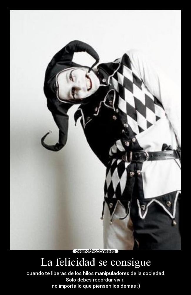 La felicidad se consigue - cuando te liberas de los hilos manipuladores de la sociedad.
Solo debes recordar vivir, 
no importa lo que piensen los demas :)