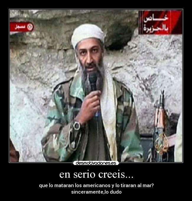 en serio creeis... - que lo mataran los americanos y lo tiraran al mar?
sinceramente,lo dudo