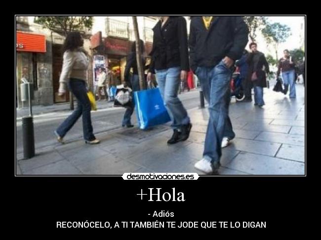 +Hola - - Adiós
RECONÓCELO, A TI TAMBIÉN TE JODE QUE TE LO DIGAN