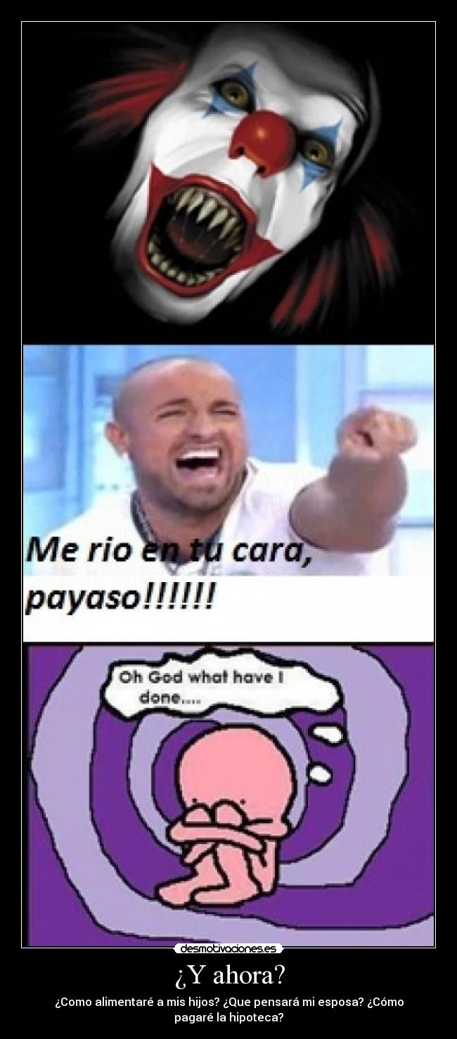 ¿Y ahora? - ¿Como alimentaré a mis hijos? ¿Que pensará mi esposa? ¿Cómo
pagaré la hipoteca?