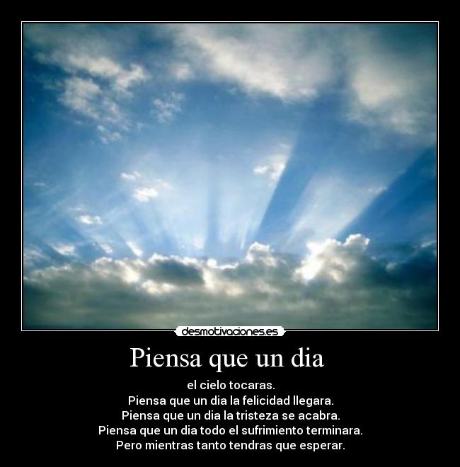 Piensa que un dia - el cielo tocaras.
Piensa que un dia la felicidad llegara.
Piensa que un dia la tristeza se acabra.
Piensa que un dia todo el sufrimiento terminara.
Pero mientras tanto tendras que esperar.