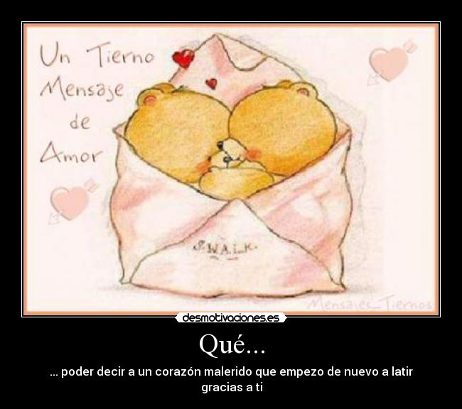 Qué... - ... poder decir a un corazón malerido que empezo de nuevo a latir gracias a ti