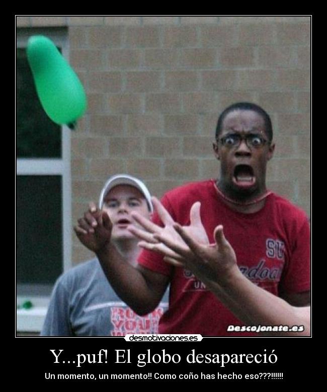 Y...puf! El globo desapareció - Un momento, un momento!! Como coño has hecho eso???!!!!!!