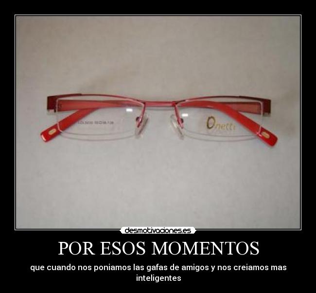 POR ESOS MOMENTOS - que cuando nos poniamos las gafas de amigos y nos creiamos mas inteligentes