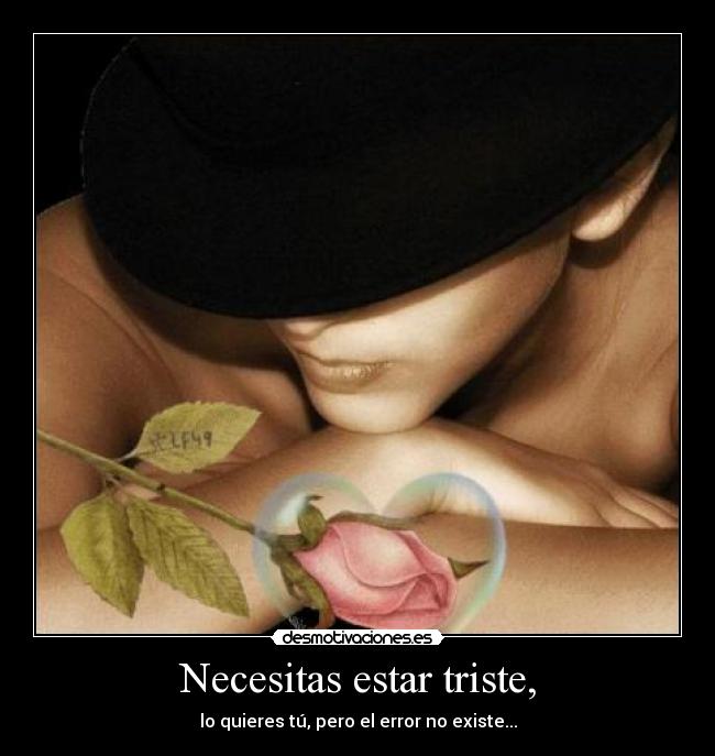 Necesitas estar triste, - lo quieres tú, pero el error no existe...