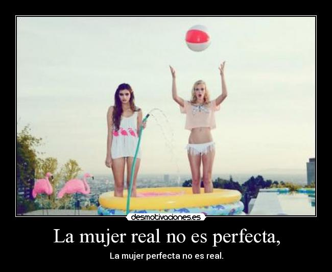 La mujer real no es perfecta, - La mujer perfecta no es real.