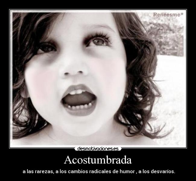 Acostumbrada - a las rarezas, a los cambios radicales de humor , a los desvaríos.