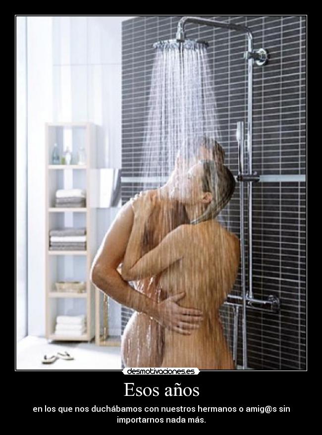 Esos años - en los que nos duchábamos con nuestros hermanos o amig@s sin
importarnos nada más.