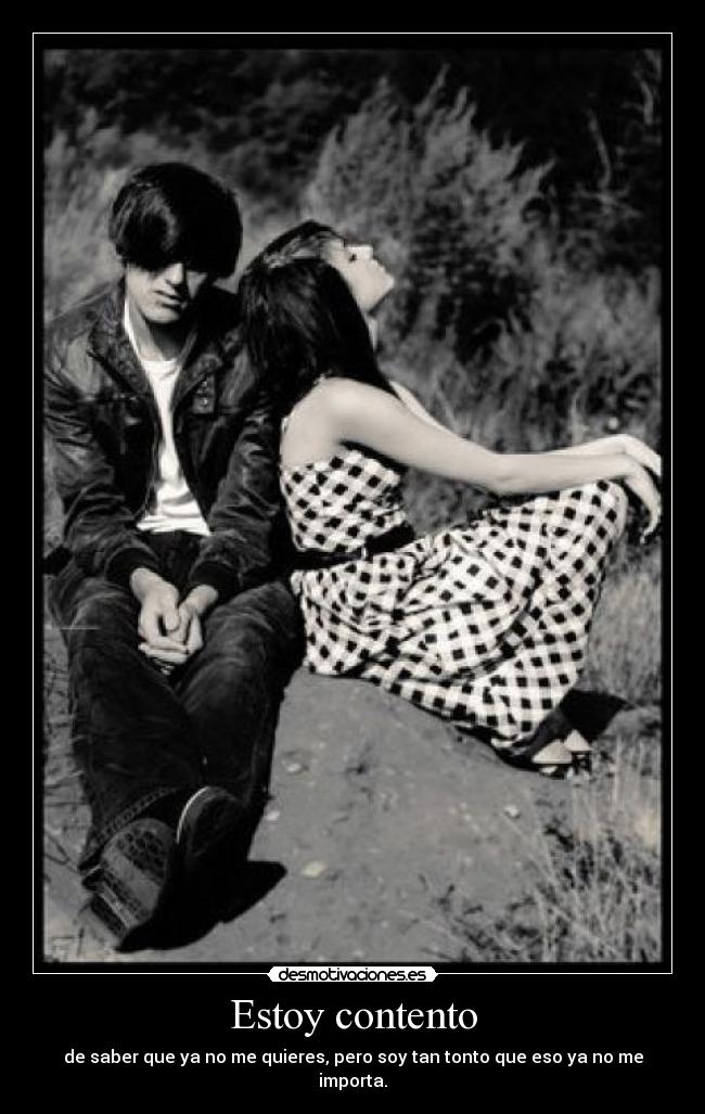 Estoy contento - de saber que ya no me quieres, pero soy tan tonto que eso ya no me importa.
