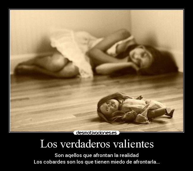 Los verdaderos valientes - Son aqellos que afrontan la realidad
Los cobardes son los que tienen miedo de afrontarla...