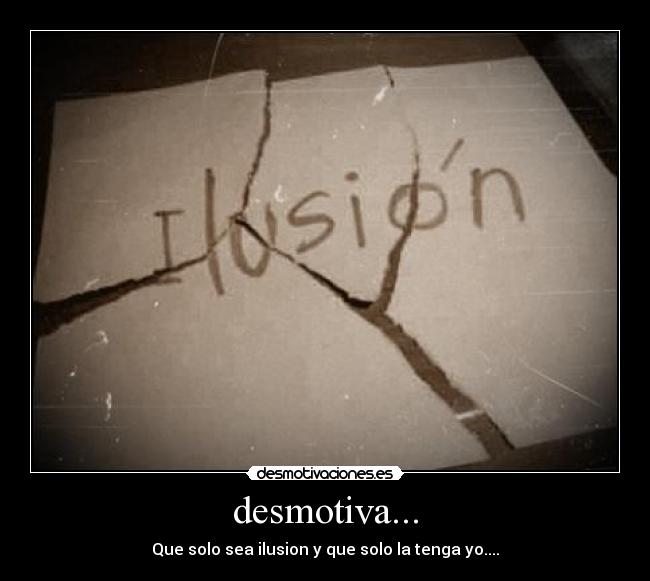 desmotiva... - Que solo sea ilusion y que solo la tenga yo....