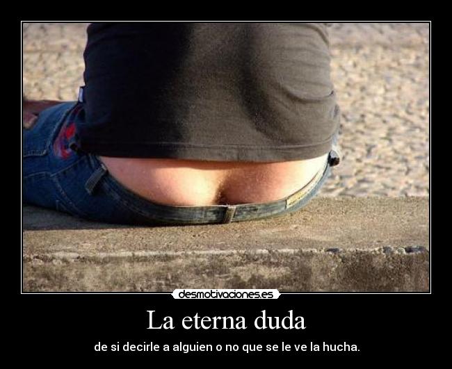 La eterna duda - de si decirle a alguien o no que se le ve la hucha.