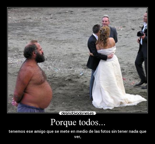 Porque todos... - tenemos ese amigo que se mete en medio de las fotos sin tener nada que ver,