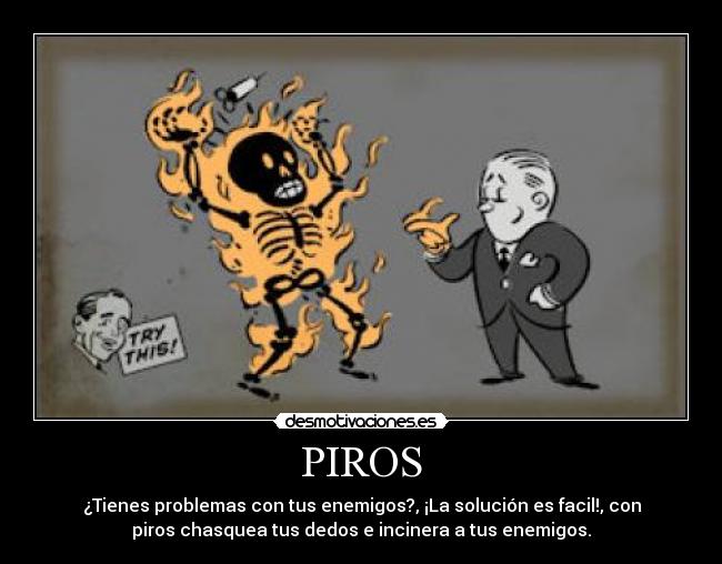 PIROS - ¿Tienes problemas con tus enemigos?, ¡La solución es facil!, con
piros chasquea tus dedos e incinera a tus enemigos.