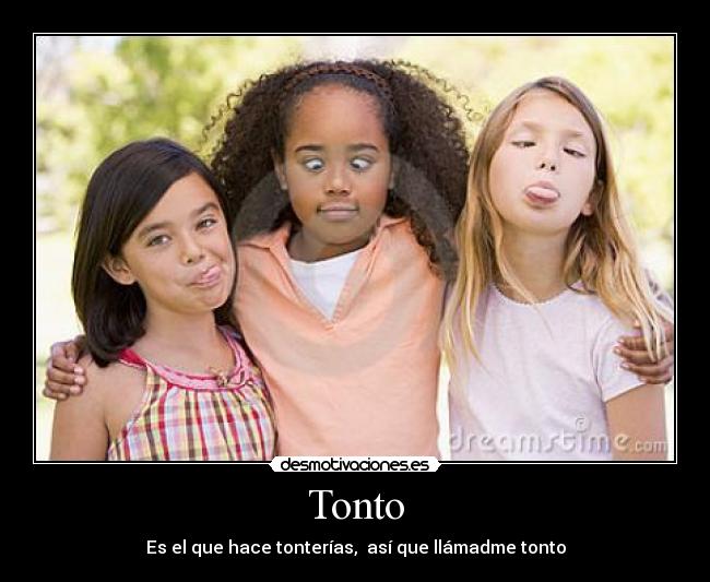 Tonto - Es el que hace tonterías,  así que llámadme tonto