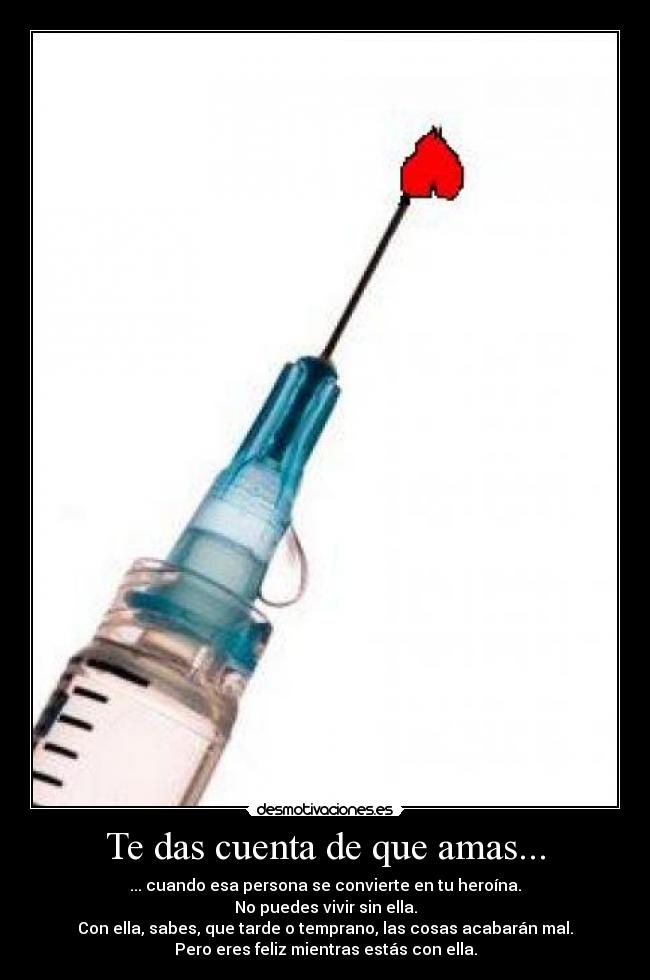 Te das cuenta de que amas... - ... cuando esa persona se convierte en tu heroína.
No puedes vivir sin ella.
Con ella, sabes, que tarde o temprano, las cosas acabarán mal.
Pero eres feliz mientras estás con ella.
