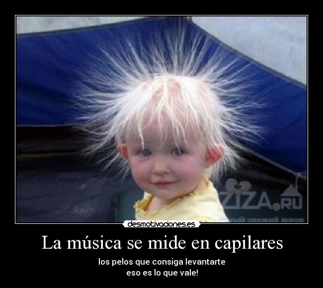 La música se mide en capilares - los pelos que consiga levantarte
eso es lo que vale!
