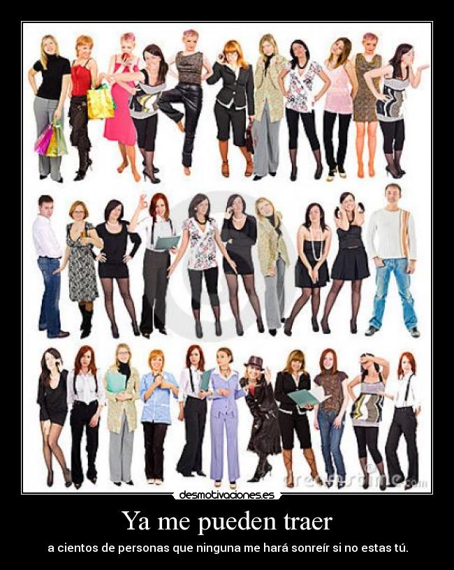 Ya me pueden traer - a cientos de personas que ninguna me hará sonreír si no estas tú.