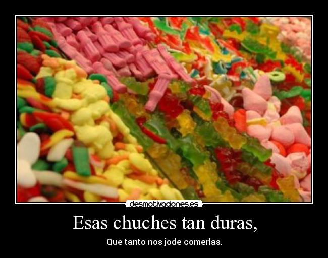 Esas chuches tan duras, - Que tanto nos jode comerlas.