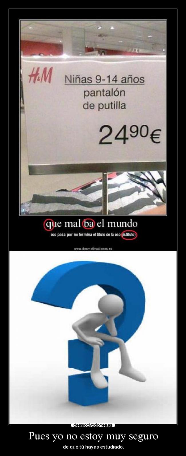 Pues yo no estoy muy seguro - de que tú hayas estudiado.