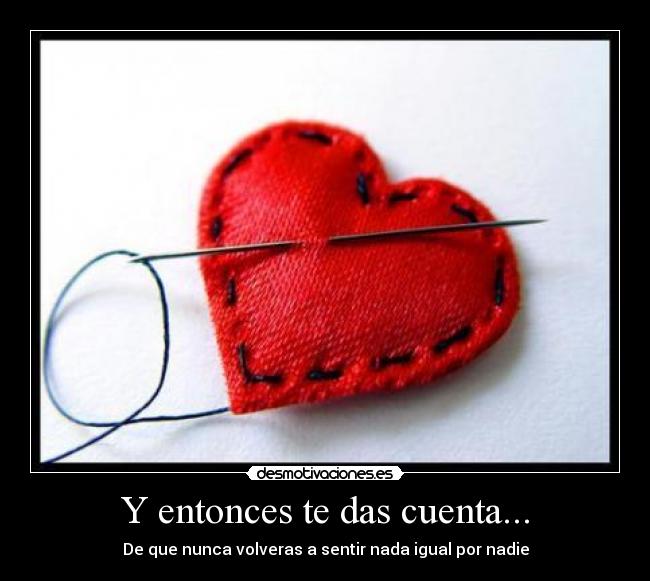 Y entonces te das cuenta... - De que nunca volveras a sentir nada igual por nadie