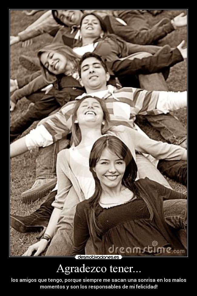 Agradezco tener... - los amigos que tengo, porque siempre me sacan una sonrisa en los malos
momentos y son los responsables de mi felicidad!