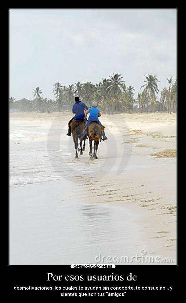 Por esos usuarios de - desmotivaciones, los cuales te ayudan sin conocerte, te consuelan... y
sientes que son tus amigos