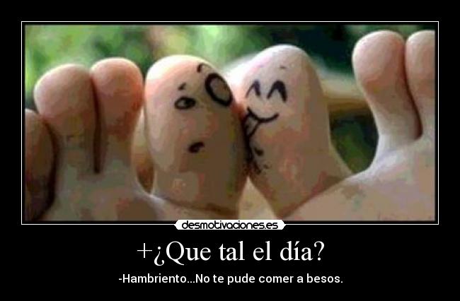 +¿Que tal el día? - -Hambriento...No te pude comer a besos.